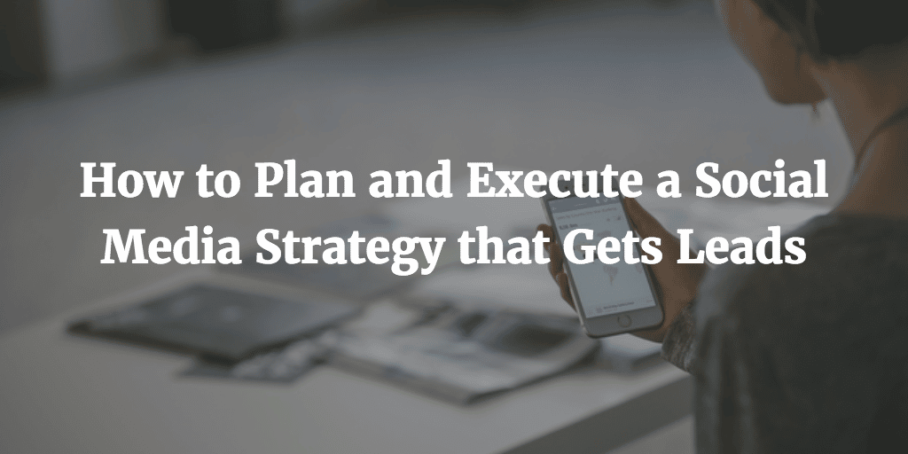 How to Plan and Execute a Social Media Strategy that Gets Leads